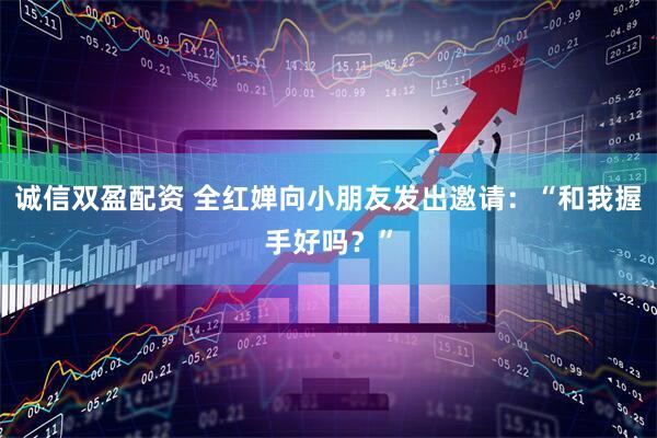 诚信双盈配资 全红婵向小朋友发出邀请：“和我握手好吗？”