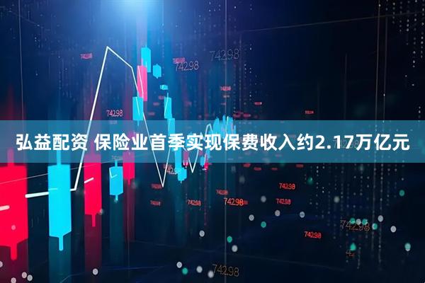 弘益配资 保险业首季实现保费收入约2.17万亿元