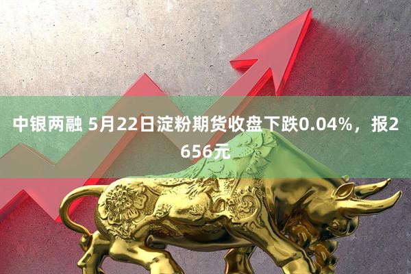 中银两融 5月22日淀粉期货收盘下跌0.04%，报2656元