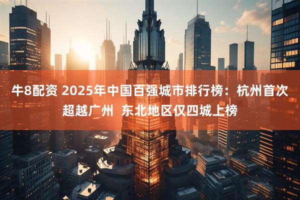 牛8配资 2025年中国百强城市排行榜：杭州首次超越广州  东北地区仅四城上榜