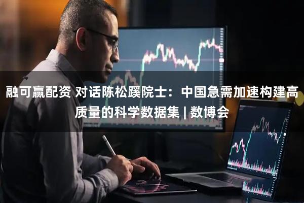 融可赢配资 对话陈松蹊院士：中国急需加速构建高质量的科学数据集 | 数博会