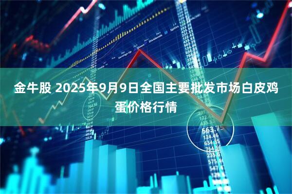金牛股 2025年9月9日全国主要批发市场白皮鸡蛋价格行情