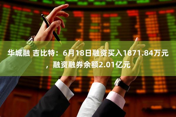华城融 吉比特：6月18日融资买入1871.84万元，融资融券余额2.01亿元