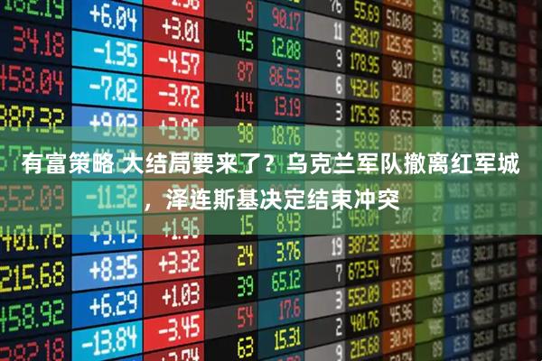 有富策略 大结局要来了？乌克兰军队撤离红军城，泽连斯基决定结束冲突