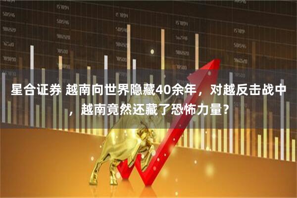 星合证券 越南向世界隐藏40余年，对越反击战中，越南竟然还藏了恐怖力量？