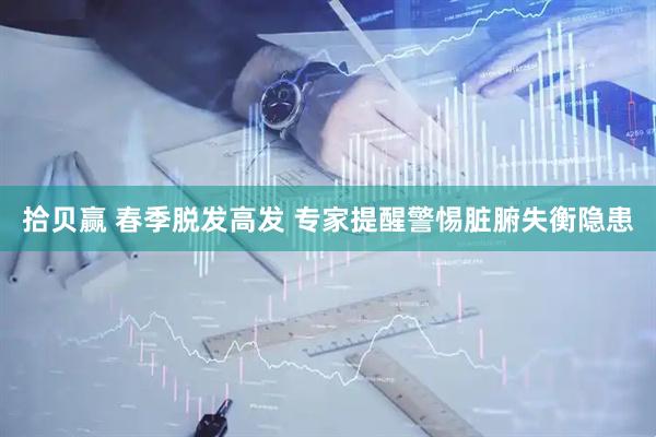 拾贝赢 春季脱发高发 专家提醒警惕脏腑失衡隐患