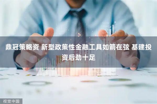 鼎冠策略资 新型政策性金融工具如箭在弦 基建投资后劲十足