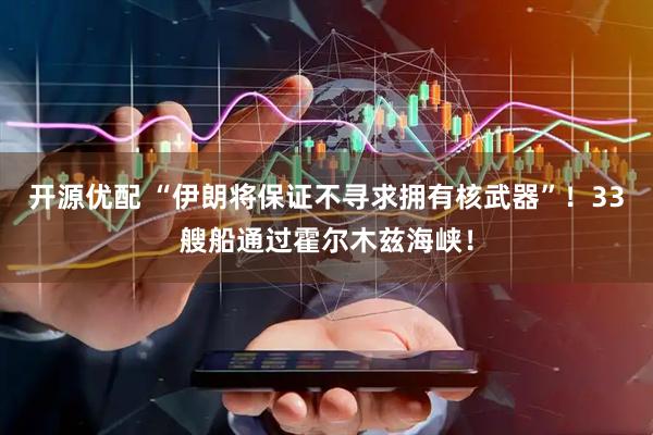 开源优配 “伊朗将保证不寻求拥有核武器”！33艘船通过霍尔木兹海峡！